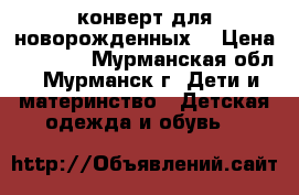 конверт для новорожденных  › Цена ­ 1 000 - Мурманская обл., Мурманск г. Дети и материнство » Детская одежда и обувь   